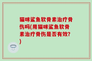猫咪鲨鱼软骨素治疗骨伤吗(用猫咪鲨鱼软骨素治疗骨伤是否有效？)
