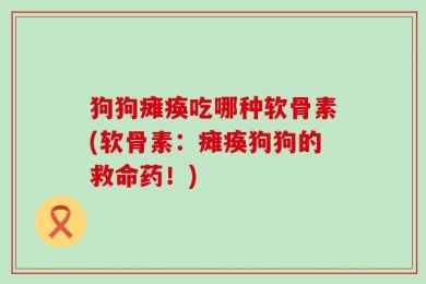 狗狗瘫痪吃哪种软骨素(软骨素：瘫痪狗狗的救命药！)