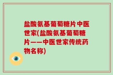 盐酸氨基葡萄糖片中医世家(盐酸氨基葡萄糖片——中医世家传统药物名称)