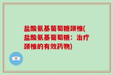 盐酸氨基葡萄糖颈椎(盐酸氨基葡萄糖：治疗颈椎的有效药物)