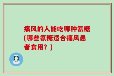 痛风的人能吃哪种氨糖(哪些氨糖适合痛风患者食用？)