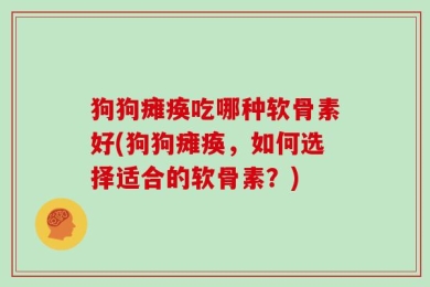 狗狗瘫痪吃哪种软骨素好(狗狗瘫痪，如何选择适合的软骨素？)