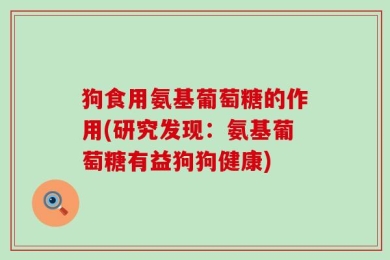 狗食用氨基葡萄糖的作用(研究发现：氨基葡萄糖有益狗狗健康)