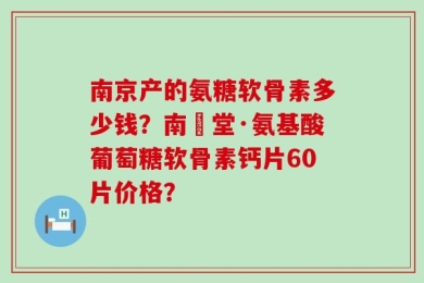 南京产的氨糖软骨素多少钱？南雲堂·氨基酸葡萄糖软骨素钙片60片价格？