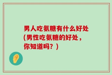 男人吃氨糖有什么好处(男性吃氨糖的好处，你知道吗？)