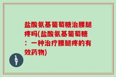 盐酸氨基葡萄糖治腰腿疼吗(盐酸氨基葡萄糖：一种治疗腰腿疼的有效药物)