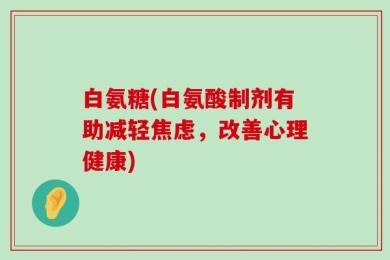 白氨糖(白氨酸制剂有助减轻焦虑，改善心理健康)