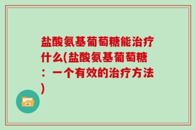 盐酸氨基葡萄糖能治疗什么(盐酸氨基葡萄糖：一个有效的治疗方法)