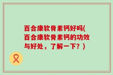 百合康软骨素钙好吗(百合康软骨素钙的功效与好处，了解一下？)
