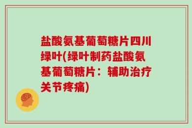 盐酸氨基葡萄糖片四川绿叶(绿叶制药盐酸氨基葡萄糖片：辅助治疗关节疼痛)