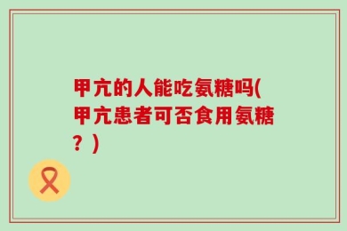 甲亢的人能吃氨糖吗(甲亢患者可否食用氨糖？)