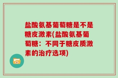 盐酸氨基葡萄糖是不是糖皮激素(盐酸氨基葡萄糖：不同于糖皮质激素的治疗选项)