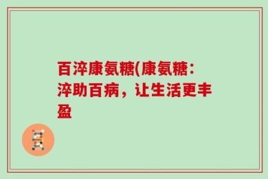 百淬康氨糖(康氨糖：淬助百病，让生活更丰盈
