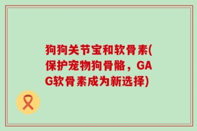 狗狗关节宝和软骨素(保护宠物狗骨骼，GAG软骨素成为新选择)