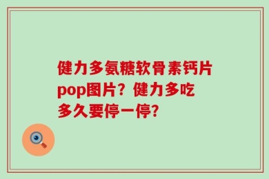 健力多氨糖软骨素钙片pop图片？健力多吃多久要停一停？