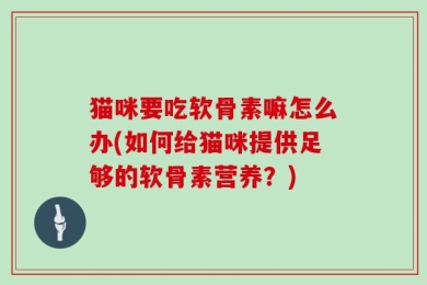 猫咪要吃软骨素嘛怎么办(如何给猫咪提供足够的软骨素营养？)