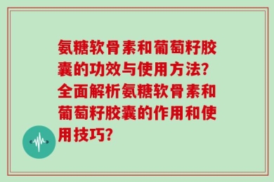 氨糖软骨素和葡萄籽胶囊的功效与使用方法？全面解析氨糖软骨素和葡萄籽胶囊的作用和使用技巧？
