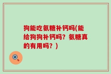 狗能吃氨糖补钙吗(能给狗狗补钙吗？氨糖真的有用吗？)