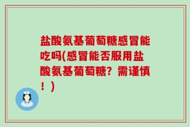 盐酸氨基葡萄糖感冒能吃吗(感冒能否服用盐酸氨基葡萄糖？需谨慎！)