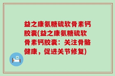 益之康氨糖硫软骨素钙胶囊(益之康氨糖硫软骨素钙胶囊：关注骨骼健康，促进关节修复)