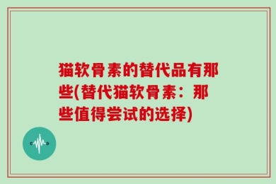 猫软骨素的替代品有那些(替代猫软骨素：那些值得尝试的选择)