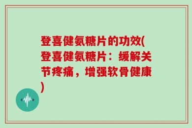 登喜健氨糖片的功效(登喜健氨糖片：缓解关节疼痛，增强软骨健康)