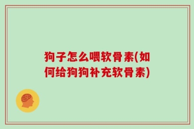 狗子怎么喂软骨素(如何给狗狗补充软骨素)