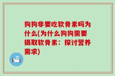 狗狗非要吃软骨素吗为什么(为什么狗狗需要摄取软骨素：探讨营养需求)
