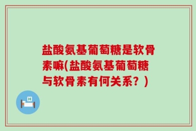 盐酸氨基葡萄糖是软骨素嘛(盐酸氨基葡萄糖与软骨素有何关系？)