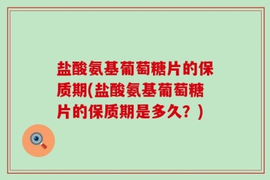 盐酸氨基葡萄糖片的保质期(盐酸氨基葡萄糖片的保质期是多久？)