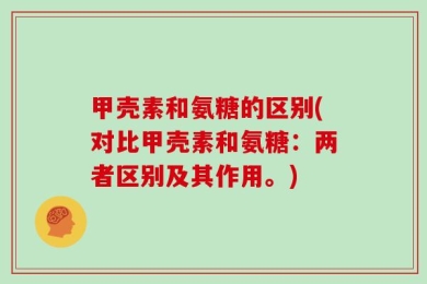 甲壳素和氨糖的区别(对比甲壳素和氨糖：两者区别及其作用。)