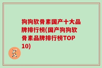 狗狗软骨素国产十大品牌排行榜(国产狗狗软骨素品牌排行榜TOP10)