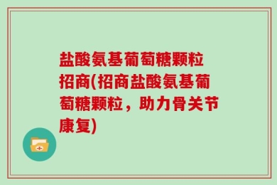 盐酸氨基葡萄糖颗粒 招商(招商盐酸氨基葡萄糖颗粒，助力骨关节康复)