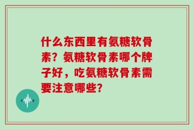 什么东西里有氨糖软骨素？氨糖软骨素哪个牌子好，吃氨糖软骨素需要注意哪些？