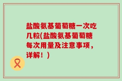 盐酸氨基葡萄糖一次吃几粒(盐酸氨基葡萄糖每次用量及注意事项，详解！)