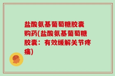 盐酸氨基葡萄糖胶囊 购药(盐酸氨基葡萄糖胶囊：有效缓解关节疼痛)