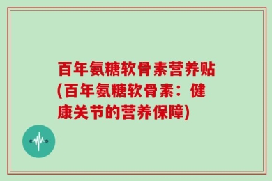 百年氨糖软骨素营养贴(百年氨糖软骨素：健康关节的营养保障)