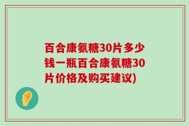 百合康氨糖30片多少钱一瓶百合康氨糖30片价格及购买建议)