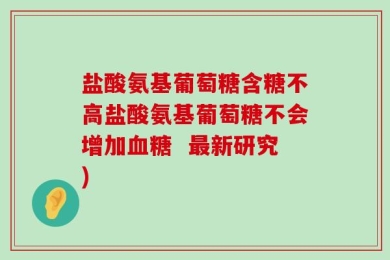 盐酸氨基葡萄糖含糖不高盐酸氨基葡萄糖不会增加血糖  最新研究)