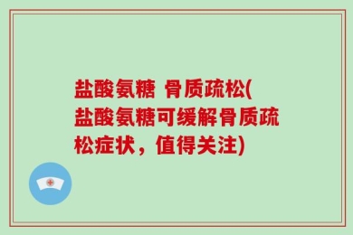 盐酸氨糖 骨质疏松(盐酸氨糖可缓解骨质疏松症状，值得关注)