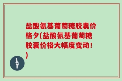 盐酸氨基葡萄糖胶囊价格夕(盐酸氨基葡萄糖胶囊价格大幅度变动！)
