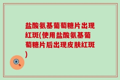 盐酸氨基葡萄糖片出现红斑(使用盐酸氨基葡萄糖片后出现皮肤红斑)