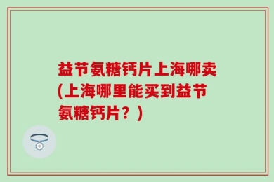 益节氨糖钙片上海哪卖(上海哪里能买到益节氨糖钙片？)