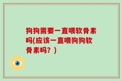 狗狗需要一直喂软骨素吗(应该一直喂狗狗软骨素吗？)