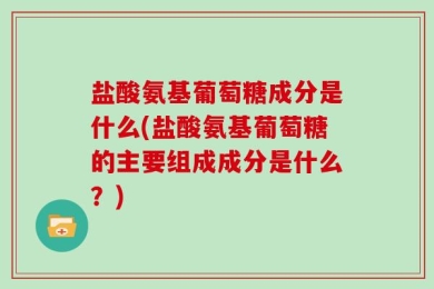 盐酸氨基葡萄糖成分是什么(盐酸氨基葡萄糖的主要组成成分是什么？)