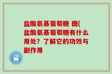 盐酸氨基葡萄糖 图(盐酸氨基葡萄糖有什么用处？了解它的功效与副作用