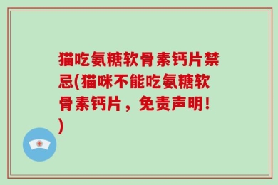 猫吃氨糖软骨素钙片禁忌(猫咪不能吃氨糖软骨素钙片，免责声明！)