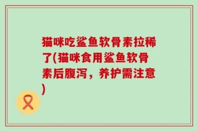 猫咪吃鲨鱼软骨素拉稀了(猫咪食用鲨鱼软骨素后腹泻，养护需注意)