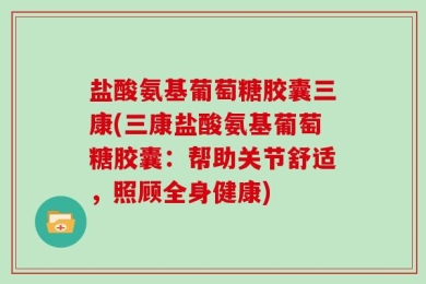 盐酸氨基葡萄糖胶囊三康(三康盐酸氨基葡萄糖胶囊：帮助关节舒适，照顾全身健康)