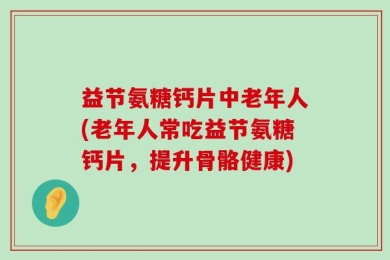 益节氨糖钙片中老年人(老年人常吃益节氨糖钙片，提升骨骼健康)